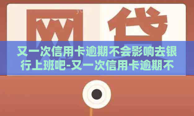 又一次信用卡逾期不会影响去银行上班吧-又一次信用卡逾期不会影响去银行上班吧