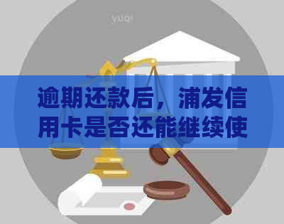 逾期还款后，浦发信用卡是否还能继续使用？还清欠款后能否恢复信用？