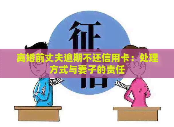 离婚前丈夫逾期不还信用卡：处理方式与妻子的责任