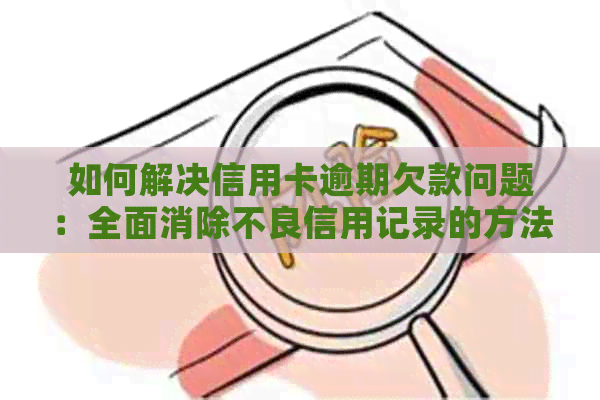 如何解决信用卡逾期欠款问题：全面消除不良信用记录的方法与建议