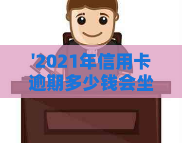 '2021年信用卡逾期多少钱会坐牢： 逾期时间、上和量刑全解析'