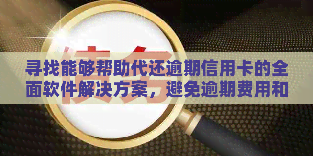 寻找能够帮助代还逾期信用卡的全面软件解决方案，避免逾期费用和信用损害