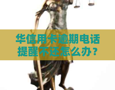 华信用卡逾期电话提醒不还怎么办？