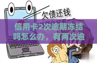 信用卡2次逾期冻结吗怎么办，有两次逾期记录能否贷款买房？