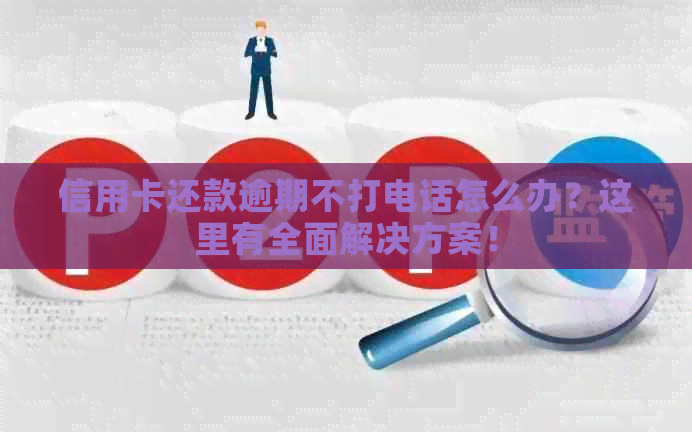 信用卡还款逾期不打电话怎么办？这里有全面解决方案！