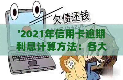 '2021年信用卡逾期利息计算方法：各大银行信用卡逾期利息如何计算？'