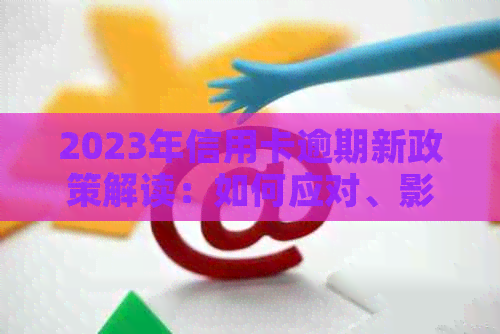 2023年信用卡逾期新政策解读：如何应对、影响与解决办法全面解析