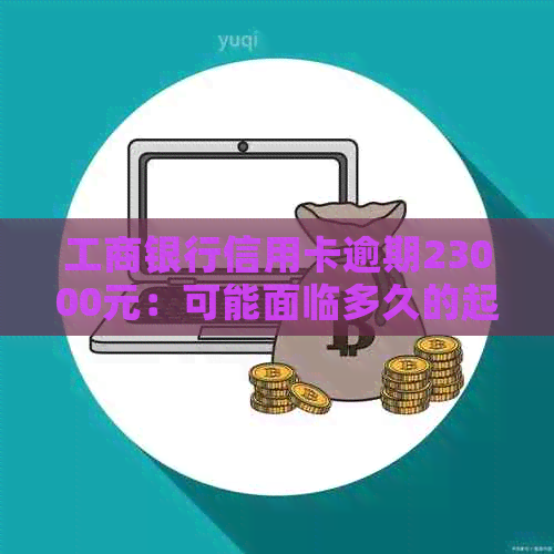 工商银行信用卡逾期23000元：可能面临多久的起诉？持卡人还款建议分析