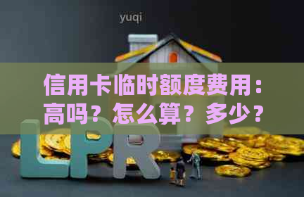 信用卡临时额度费用：高吗？怎么算？多少？是否需要手续费？