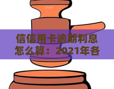 信信用卡逾期利息怎么算：2021年各银行逾期标准及罚息解析