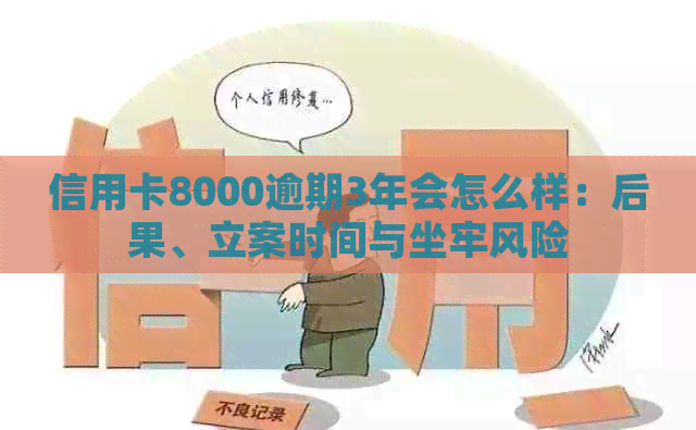 信用卡8000逾期3年会怎么样：后果、立案时间与坐牢风险