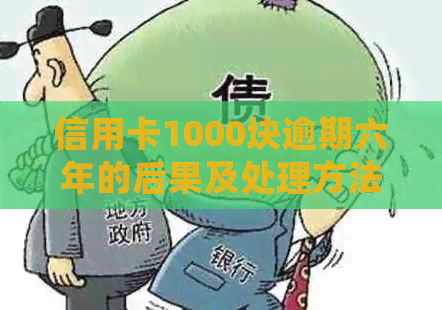 信用卡1000块逾期六年的后果及处理方法