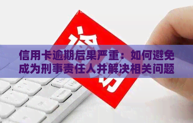 信用卡逾期后果严重：如何避免成为刑事责任人并解决相关问题？