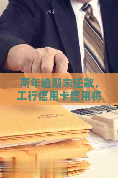 两年逾期未还款，工行信用卡信用将受到严重影响