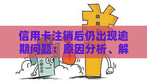 信用卡注销后仍出现逾期问题：原因分析、解决方法及影响全面解析