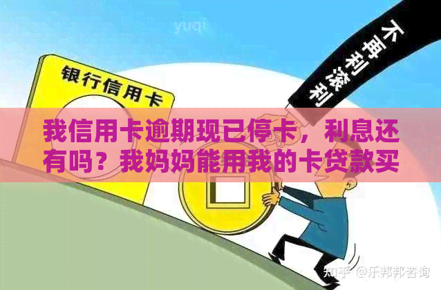 我信用卡逾期现已停卡，利息还有吗？我妈妈能用我的卡贷款买房子吗？