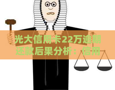 光大信用卡22万逾期还款后果分析：信用评级、利息、银行态度等全解析