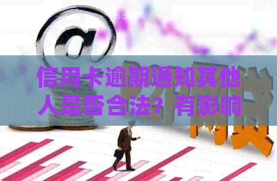 信用卡逾期通知其他人是否合法？有影响吗？信用逾期短信为何发至我处？