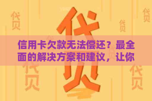 信用卡欠款无法偿还？最全面的解决方案和建议，让你轻松应对信用卡债务！