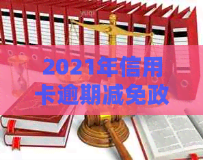 2021年信用卡逾期减免政策全解析：如何享受减免、期还款及影响分析