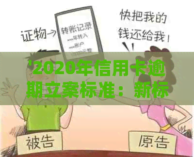 '2020年信用卡逾期立案标准：新标准、量刑与解决办法，应对XXXX年起诉'