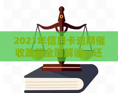 2021年信用卡逾期政策全面解读：还款方式、影响与解决方案一文看懂