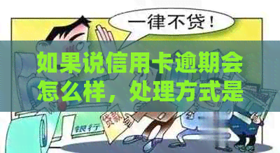 如果说信用卡逾期会怎么样，处理方式是什么？