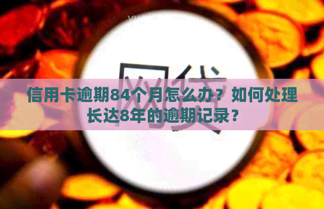 信用卡逾期84个月怎么办？如何处理长达8年的逾期记录？