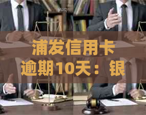 浦发信用卡逾期10天：银行将移交公安机关处理的新规定与解读