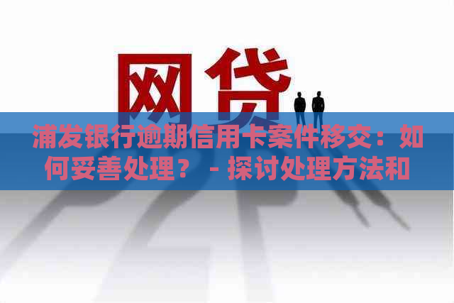 浦发银行逾期信用卡案件移交：如何妥善处理？ - 探讨处理方法和应对措