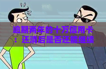 逾期两年的十万信用卡：还清后是否还能继续使用？