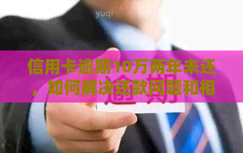 信用卡逾期10万两年未还，如何解决还款问题和相关法律后果？