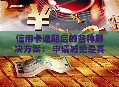 信用卡逾期后的各种解决方案： 申请减免是其中一种可行的方式吗？