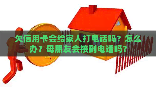 欠信用卡会给家人打电话吗？怎么办？母朋友会接到电话吗？