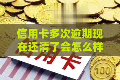 信用卡多次逾期现在还清了会怎么样：后果及恢复策略