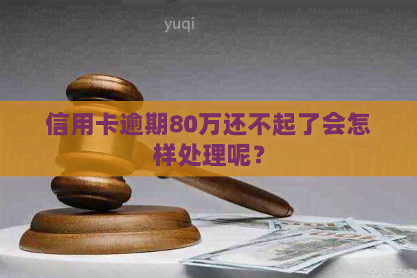 信用卡逾期80万还不起了会怎样处理呢？