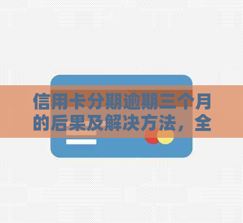 信用卡分期逾期三个月的后果及解决方法，全面解答您的疑问