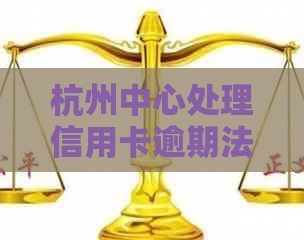 杭州中心处理信用卡逾期法律咨询电话