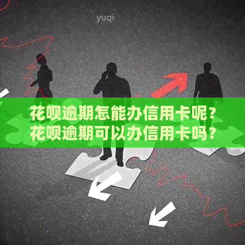 花呗逾期怎能办信用卡呢？花呗逾期可以办信用卡吗？