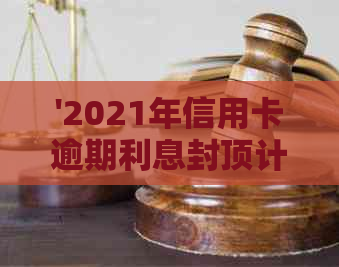 '2021年信用卡逾期利息封顶计算方法：如何查找和理解这一规定？'