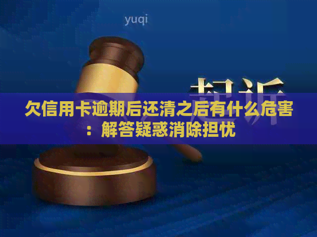 欠信用卡逾期后还清之后有什么危害：解答疑惑消除担忧