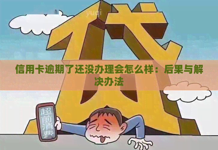 信用卡逾期了还没办理会怎么样：后果与解决办法