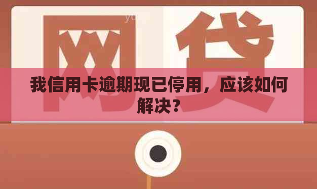 我信用卡逾期现已停用，应该如何解决？