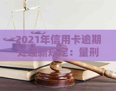 2021年信用卡逾期处理新规定：量刑、标准与立案流程详解