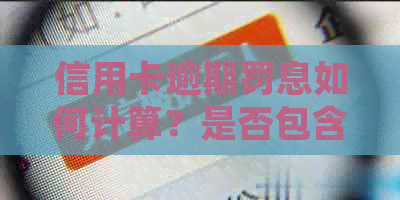 信用卡逾期罚息如何计算？是否包含本金？详细解答各种疑问