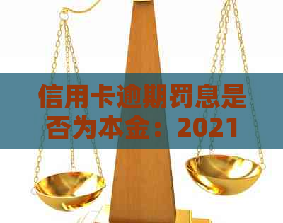 信用卡逾期罚息是否为本金：2021年逾期后银行收取罚息计算方法。