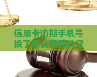 信用卡逾期手机号换了怎么查借贷记录和合同信息