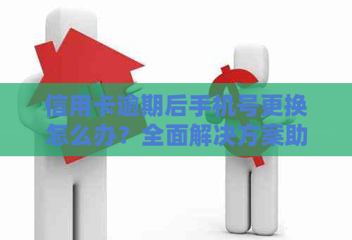 信用卡逾期后手机号更换怎么办？全面解决方案助您解决还款问题