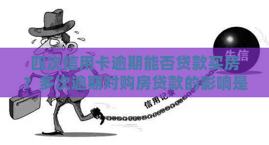 四次信用卡逾期能否贷款买房？多次逾期对购房贷款的影响是什么？