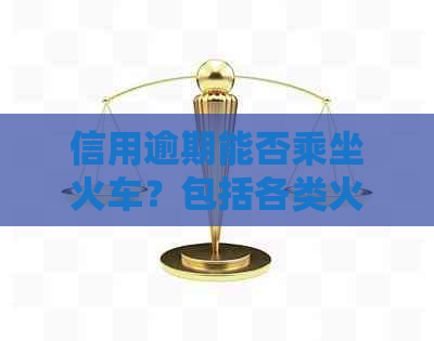 信用逾期能否乘坐火车？包括各类火车及逾期乘车问题解答